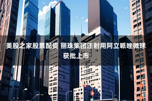 美股之家股票配资 丽珠集团注射用阿立哌唑微球获批上市
