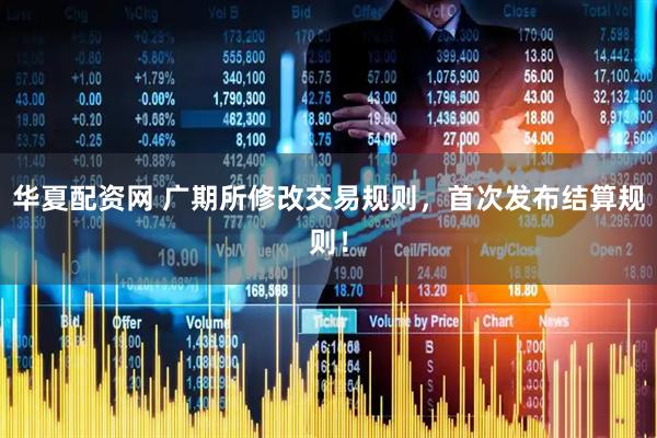 华夏配资网 广期所修改交易规则，首次发布结算规则！