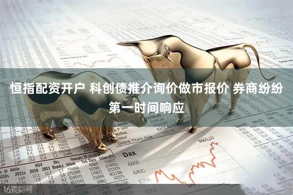 恒指配资开户 科创债推介询价做市报价 券商纷纷第一时间响应