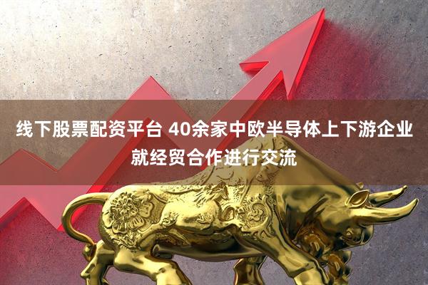 线下股票配资平台 40余家中欧半导体上下游企业就经贸合作进行交流