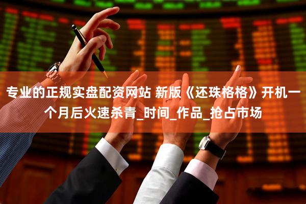 专业的正规实盘配资网站 新版《还珠格格》开机一个月后火速杀青_时间_作品_抢占市场
