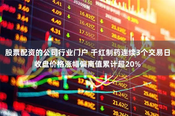 股票配资的公司行业门户 千红制药连续3个交易日收盘价格涨幅偏离值累计超20%