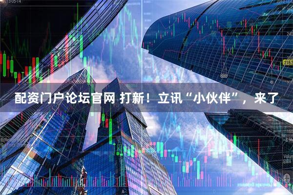 配资门户论坛官网 打新！立讯“小伙伴”，来了