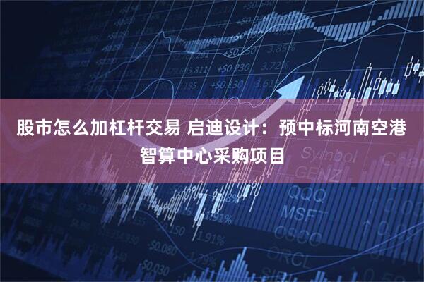 股市怎么加杠杆交易 启迪设计：预中标河南空港智算中心采购项目