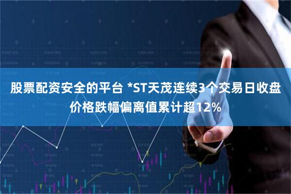 股票配资安全的平台 *ST天茂连续3个交易日收盘价格跌幅偏离值累计超12%