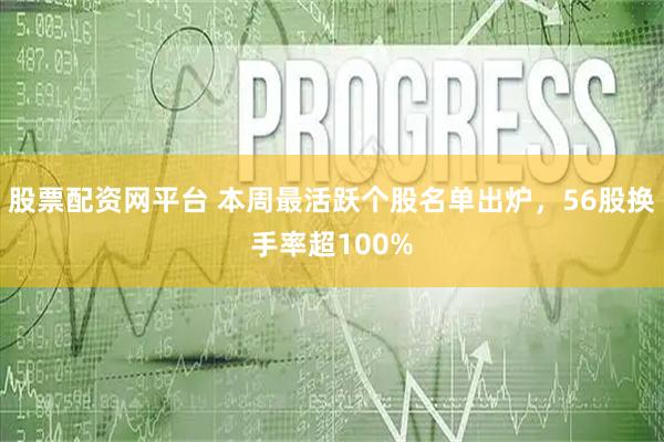 股票配资网平台 本周最活跃个股名单出炉，56股换手率超100%