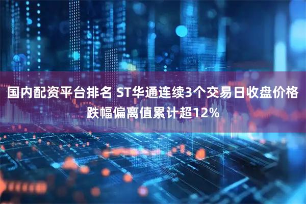 国内配资平台排名 ST华通连续3个交易日收盘价格跌幅偏离值累计超12%