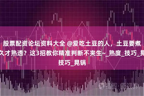 股票配资论坛资料大全 @爱吃土豆的人，土豆要煮多久才熟透？这3招教你精准判断不夹生~_熟度_技巧_晃锅