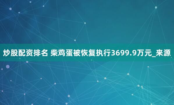 炒股配资排名 柴鸡蛋被恢复执行3699.9万元_来源