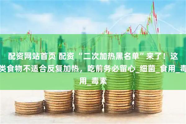 配资网站首页 配资 “二次加热黑名单”来了！这几类食物不适合反复加热，吃前务必留心_细菌_食用_毒素