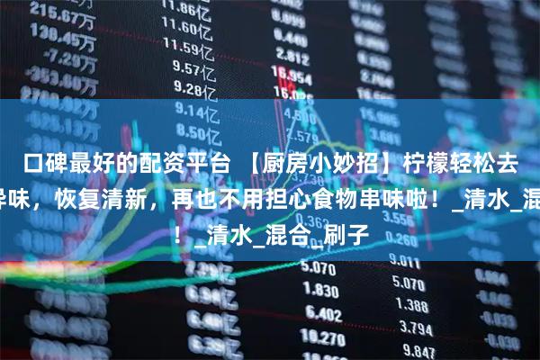 口碑最好的配资平台 【厨房小妙招】柠檬轻松去除菜板异味，恢复清新，再也不用担心食物串味啦！_清水_混合_刷子