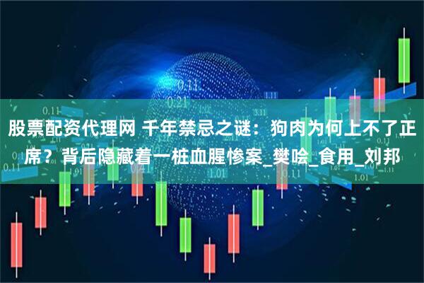 股票配资代理网 千年禁忌之谜：狗肉为何上不了正席？背后隐藏着一桩血腥惨案_樊哙_食用_刘邦