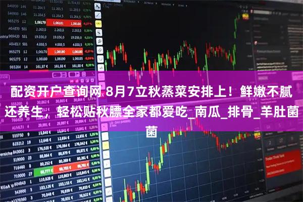 配资开户查询网 8月7立秋蒸菜安排上！鲜嫩不腻还养生，轻松贴秋膘全家都爱吃_南瓜_排骨_羊肚菌