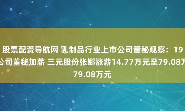 股票配资导航网 乳制品行业上市公司董秘观察：19家公司董秘加薪 三元股份张娜涨薪14.77万元至79.08万元