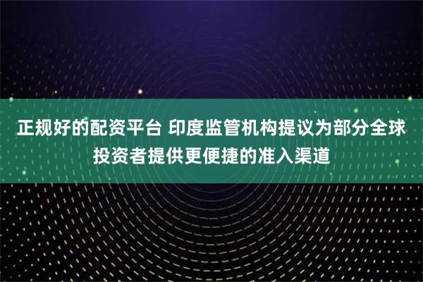 正规好的配资平台 印度监管机构提议为部分全球投资者提供更便捷的准入渠道