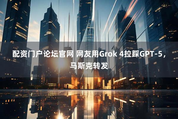 配资门户论坛官网 网友用Grok 4拉踩GPT-5，马斯克转发