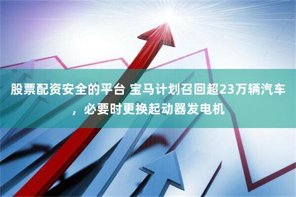 股票配资安全的平台 宝马计划召回超23万辆汽车，必要时更换起动器发电机