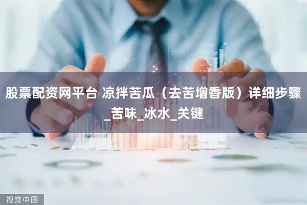 股票配资网平台 凉拌苦瓜（去苦增香版）详细步骤_苦味_冰水_关键