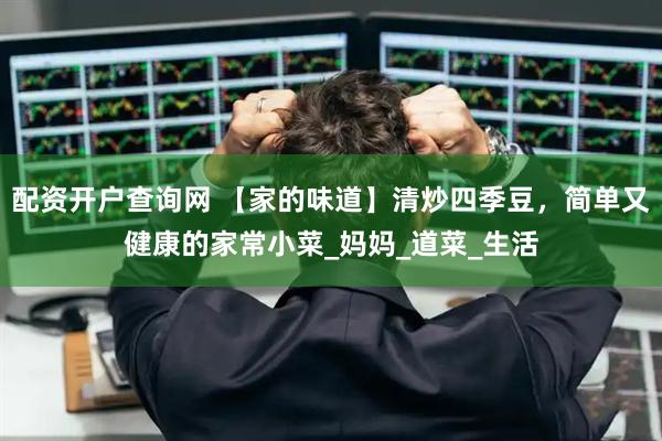 配资开户查询网 【家的味道】清炒四季豆，简单又健康的家常小菜_妈妈_道菜_生活