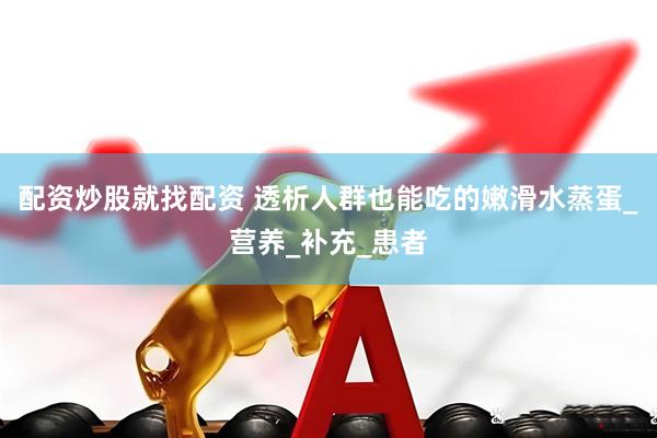 配资炒股就找配资 透析人群也能吃的嫩滑水蒸蛋_营养_补充_患者
