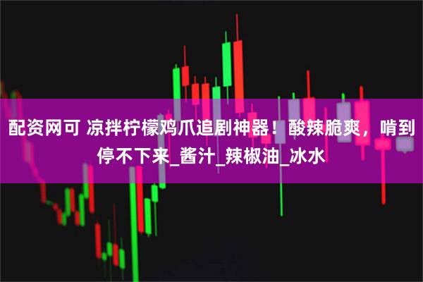 配资网可 凉拌柠檬鸡爪追剧神器！酸辣脆爽，啃到停不下来_酱汁_辣椒油_冰水