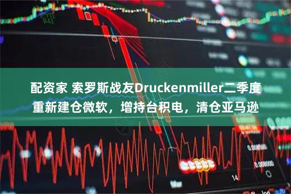 配资家 索罗斯战友Druckenmiller二季度重新建仓微软，增持台积电，清仓亚马逊
