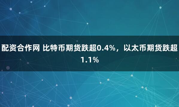 配资合作网 比特币期货跌超0.4%，以太币期货跌超1.1%