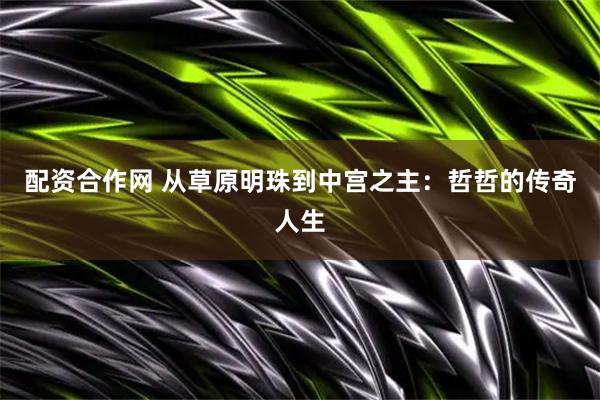 配资合作网 从草原明珠到中宫之主:哲哲的传奇人生