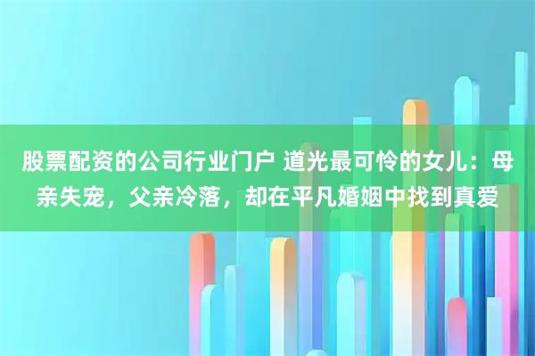 股票配资的公司行业门户 道光最可怜的女儿：母亲失宠，父亲冷落，却在平凡婚姻中找到真爱