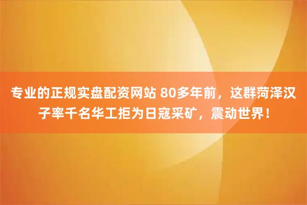专业的正规实盘配资网站 80多年前,这群菏泽汉子率千名华工拒为日寇采矿,震动世界!