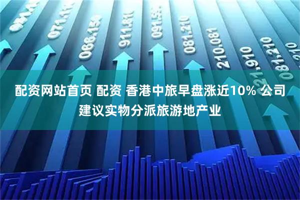 配资网站首页 配资 香港中旅早盘涨近10% 公司建议实物分派旅游地产业