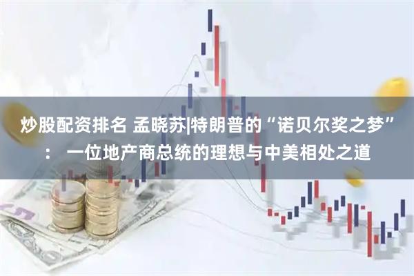 炒股配资排名 孟晓苏|特朗普的“诺贝尔奖之梦”： 一位地产商总统的理想与中美相处之道