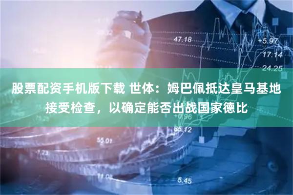 股票配资手机版下载 世体：姆巴佩抵达皇马基地接受检查，以确定能否出战国家德比