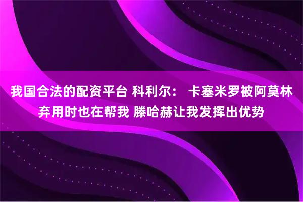 我国合法的配资平台 科利尔： 卡塞米罗被阿莫林弃用时也在帮我 滕哈赫让我发挥出优势