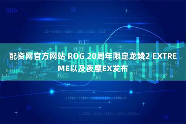 配资网官方网站 ROG 20周年限定龙鳞2 EXTREME以及夜魔EX发布