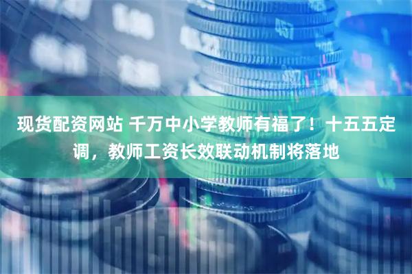 现货配资网站 千万中小学教师有福了！十五五定调，教师工资长效联动机制将落地