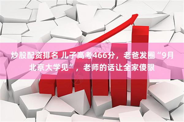 炒股配资排名 儿子高考466分，老爸发圈“9月北京大学见”，老师的话让全家傻眼