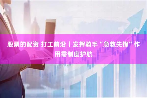 股票的配资 打工前沿丨发挥骑手“急救先锋”作用需制度护航