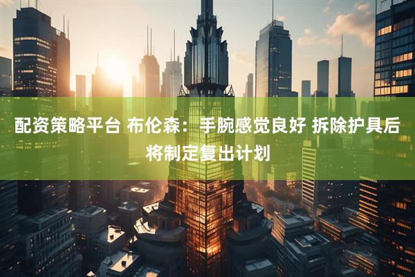 配资策略平台 布伦森：手腕感觉良好 拆除护具后将制定复出计划