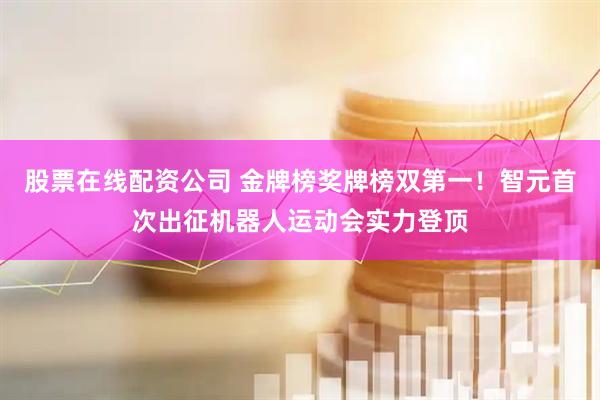 股票在线配资公司 金牌榜奖牌榜双第一！智元首次出征机器人运动会实力登顶